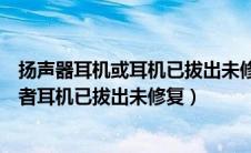 扬声器耳机或耳机已拔出未修复是什么意思（扬声器耳机或者耳机已拔出未修复）