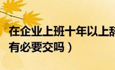 在企业上班十年以上辞职有补偿吗（企业年金有必要交吗）