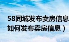 58同城发布卖房信息多久审核通过（58同城如何发布卖房信息）