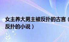 女主养大男主被反扑的古言（求女主养大男主却被病娇男主反扑的小说）