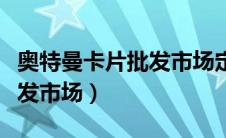 奥特曼卡片批发市场定位苏州（奥特曼卡片批发市场）