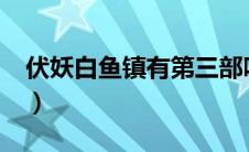 伏妖白鱼镇有第三部吗?（伏妖白鱼镇第三部）