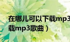 在哪儿可以下载mp3格式音乐（在哪可以下载mp3歌曲）