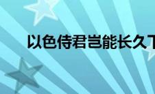 以色侍君岂能长久下一句（以色侍君）