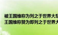 被王国维称为列之于世界大悲剧中亦无愧色的是哪部剧（被王国维称赞为即列之于世界大悲剧中亦无愧色也的作品是）