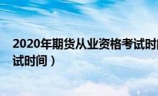 2020年期货从业资格考试时间表（2020年期货从业资格考试时间）