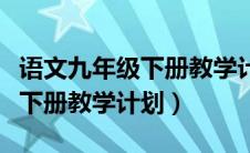 语文九年级下册教学计划人教版（语文九年级下册教学计划）