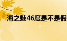 海之魅46度是不是假酒（海之魅46度酒）