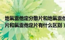 地氯雷他定分散片和地氯雷他定片哪个好（地氯雷他定分散片和氯雷他定片有什么区别）