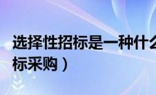 选择性招标是一种什么招标（什么是选择性招标采购）