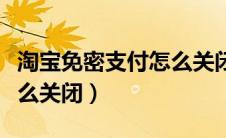 淘宝免密支付怎么关闭不了（淘宝免密支付怎么关闭）