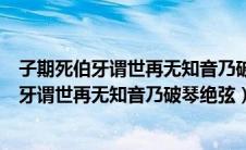 子期死伯牙谓世再无知音乃破琴绝弦终身不复鼓（子期死伯牙谓世再无知音乃破琴绝弦）