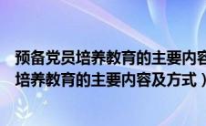 预备党员培养教育的主要内容及方式党支部意见（预备党员培养教育的主要内容及方式）