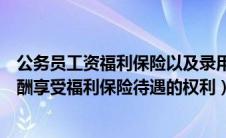 公务员工资福利保险以及录用奖励（公务员享有获得工资报酬享受福利保险待遇的权利）