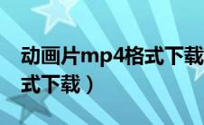 动画片mp4格式下载手机版（动画片mp4格式下载）