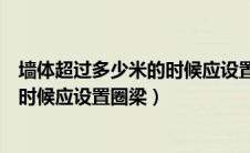 墙体超过多少米的时候应设置圈梁施工（墙体超过多少米的时候应设置圈梁）