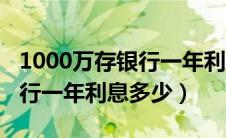 1000万存银行一年利息多少万（1000万存银行一年利息多少）