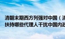 清朝末期西方列强对中国（清朝末期西方列强曾在中国收买扶持哪些代理人干扰中国内政）