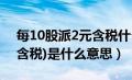 每10股派2元含税什么意思（每10股派1元(含税)是什么意思）