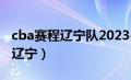 cba赛程辽宁队2023-2024赛程表（cba赛程辽宁）