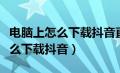 电脑上怎么下载抖音直播伴侣软件（电脑上怎么下载抖音）