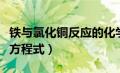 铁与氯化铜反应的化学方程（铁和氯化铜反应方程式）