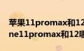 苹果11promax和12哪个更值得去买（iphone11promax和12哪个值得买）