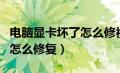 电脑显卡坏了怎么修视频教程（电脑显卡坏了怎么修复）