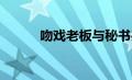 吻戏老板与秘书办公室面红耳赤