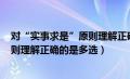 对“实事求是”原则理解正确的是:( )(5分)（对实事求是原则理解正确的是多选）