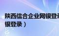 陕西信合企业网银登录网址（陕西信合企业网银登录）