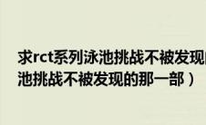 求rct系列泳池挑战不被发现的那一部叫什么（求rct系列泳池挑战不被发现的那一部）