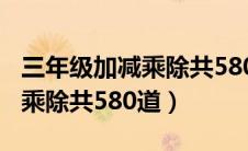 三年级加减乘除共580道带答案（三年级加减乘除共580道）