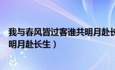 我与春风皆过客谁共明月赴长生原诗（我与春风皆过客谁共明月赴长生）