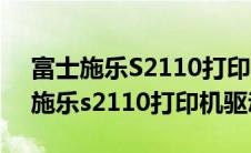 富士施乐S2110打印机驱动安装官网（富士施乐s2110打印机驱动）