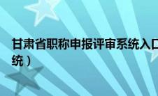 甘肃省职称申报评审系统入口官网（甘肃省职称申报评审系统）