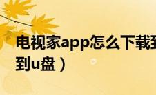 电视家app怎么下载到u盘（电视家tv版下载到u盘）