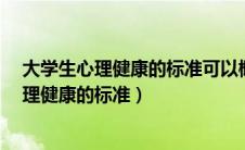 大学生心理健康的标准可以概括为哪几个方面?（大学生心理健康的标准）