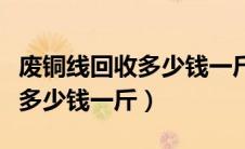 废铜线回收多少钱一斤湖南岳阳（废铜线回收多少钱一斤）