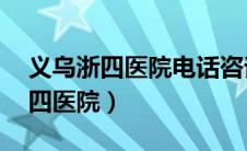 义乌浙四医院电话咨询24小时热线（义乌浙四医院）