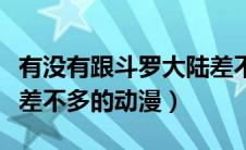 有没有跟斗罗大陆差不多的动漫（跟斗罗大陆差不多的动漫）