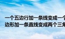 一个五边行加一条线变成一个三角形和一个五边形（一个五边形加一条直线变成两个三角形）