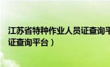 江苏省特种作业人员证查询平台官方（江苏省特种作业人员证查询平台）