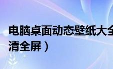 电脑桌面动态壁纸大全（电脑桌面动态壁纸高清全屏）