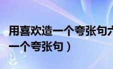 用喜欢造一个夸张句六年级的句子（用喜欢造一个夸张句）