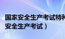 国家安全生产考试特种作业操作证官网（国家安全生产考试）