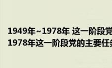 1949年~1978年 这一阶段党的主要任务是什么（1949年到1978年这一阶段党的主要任务是什么）