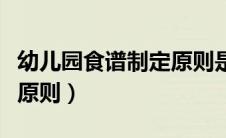 幼儿园食谱制定原则是什么（幼儿园食谱制定原则）