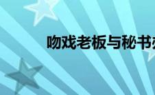 吻戏老板与秘书办公室面红耳赤