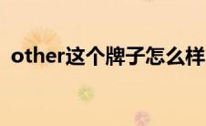 other这个牌子怎么样（other是什么牌子）